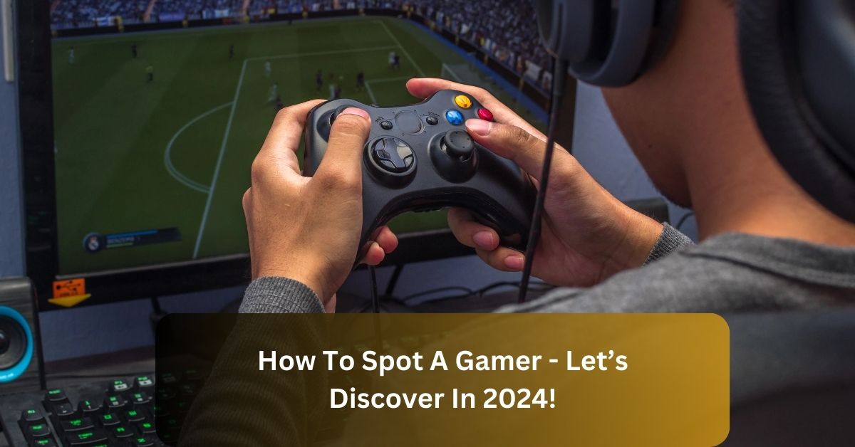 How To Spot A Gamer – Let’s Discover In 2024!