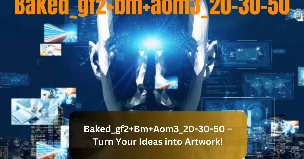 Baked_gf2+Bm+Aom3_20-30-50 – Turn Your Ideas into Artwork!